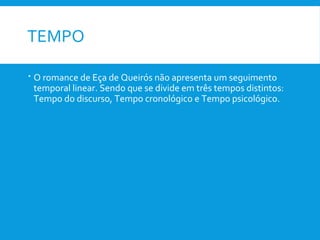 TEMPO
 O romance de Eça de Queirós não apresenta um seguimento
temporal linear. Sendo que se divide em três tempos distintos:
Tempo do discurso, Tempo cronológico e Tempo psicológico.
 