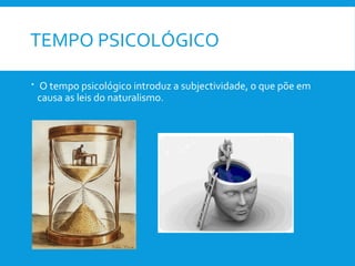 TEMPO PSICOLÓGICO
 O tempo psicológico introduz a subjectividade, o que põe em
causa as leis do naturalismo.
 