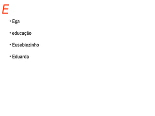 E Ega educação Eusebiozinho Eduarda 