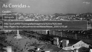 As Corridas de
Cavalos
-http://purl.pt/93/1/iconografia/imagens/a7620/a7620.html
-http://figaro.fis.uc.pt/queiros/obras/Maias/Maias_20001210.pd
f
Bibliografia
 