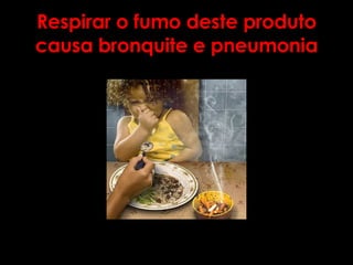 Respirar o fumo deste produto causa bronquite e pneumonia 