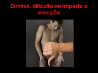 Diminui, dificulta ou impede a erecção 