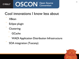 Cool innovations I know less about XBean Eclipse plugin Clustering: GCache WADI Application Distribution Infrastructure SOA integration (Tuscany) 