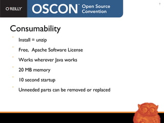 Consumability Install = unzip Free,  Apache Software License Works wherever Java works 20 MB memory 10 second startup Unneeded parts can be removed or replaced 