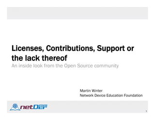 1
Licenses, Contributions, Support or
the lack thereof
An inside look from the Open Source community
Martin Winter
Network Device Education Foundation
 