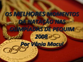 OS  MELHORES  MOMENTOS DA NATAÇÃO NAS OLIMPÍADAS DE PEQUIM 2008  Por Vânia Macul 