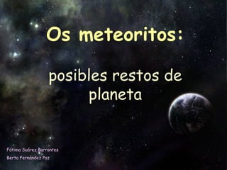 Os meteoritos: posibles restos de planeta Fátima Suárez Barrantes Berta Fernández Paz 