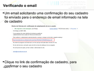 Verificando o email Um email solicitando uma confirmação do seu cadastro foi enviado para o endereço de email informado na tela de cadastro Clique no link de confirmação de cadastro, para confirmar o seu cadastro 