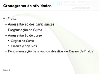 Cronograma de atividades 1 º dia: Apresentação dos participantes Programação do Curso  Apresentação do curso  Origem do Curso  Ementa e objetivos  Fundamentação para uso de desafios no Ensino de Física  