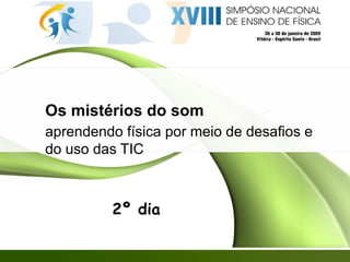 Os mistérios do som aprendendo física por meio de desafios e do uso das TIC 2º dia 