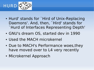 HURD

        Hurd' stands for `Hird of Unix-Replacing
    ●


        Daemons'. And, then, `Hird' stands for
        `Hur...