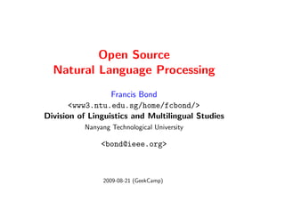 Open Source
  Natural Language Processing
                  Francis Bond
       <www3.ntu.edu.sg/home/fcbond/>
Division of Linguistics and Multilingual Studies
          Nanyang Technological University

               <bond@ieee.org>



               2009-08-21 (GeekCamp)
 