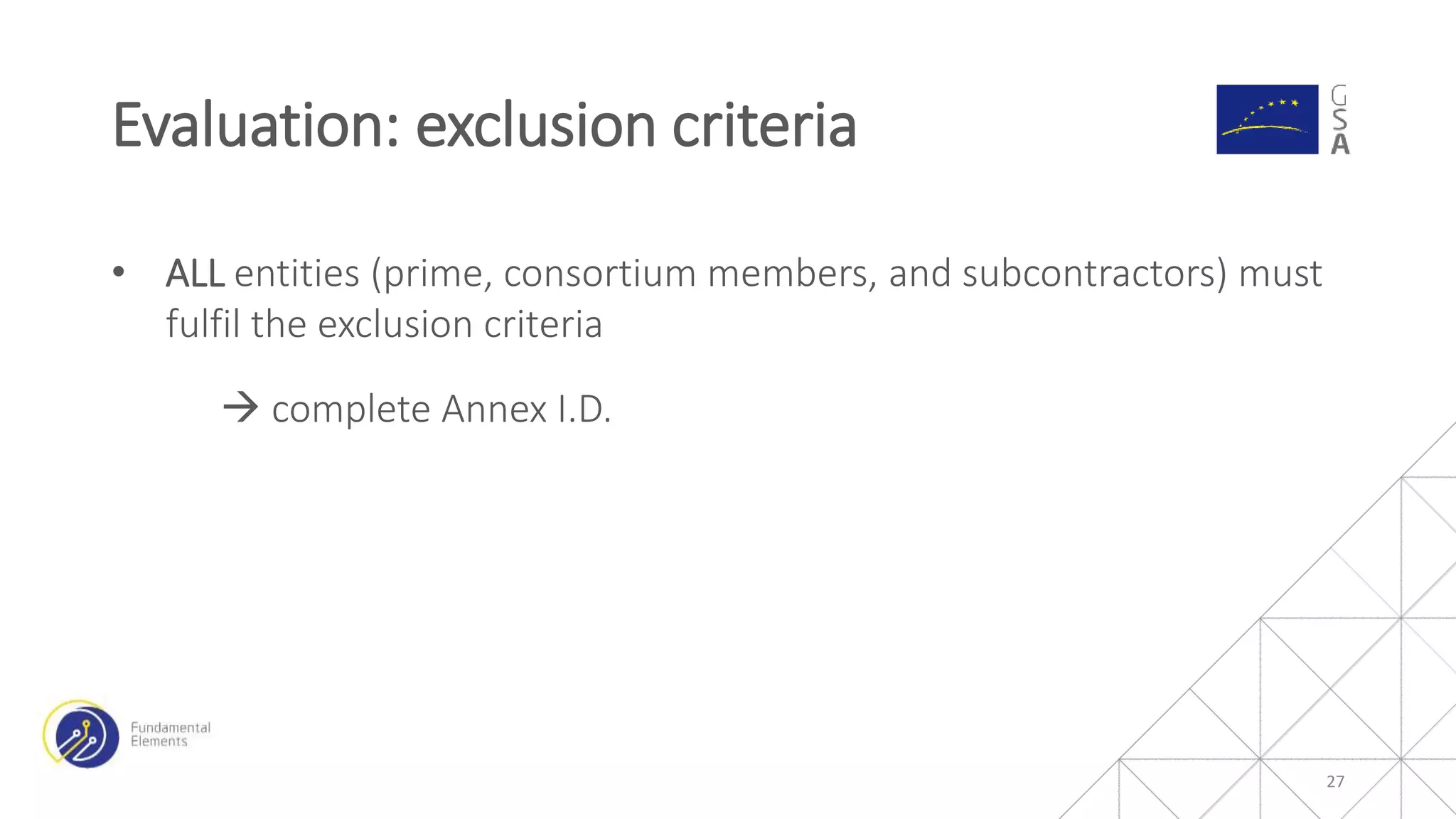 • ALL entities (prime, consortium members, and subcontractors) must
fulfil the exclusion criteria
 complete Annex I.D.
Evaluation: exclusion criteria
27
 