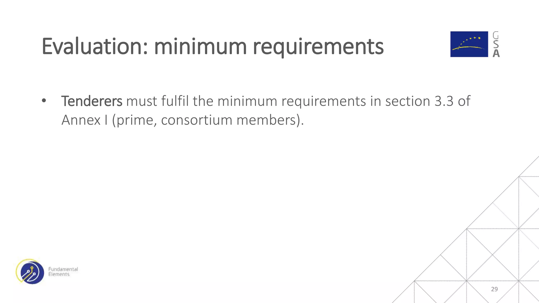 • Tenderers must fulfil the minimum requirements in section 3.3 of
Annex I (prime, consortium members).
Evaluation: minimum requirements
29
 