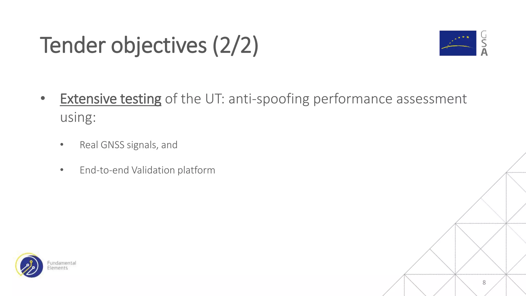 • Extensive testing of the UT: anti-spoofing performance assessment
using:
• Real GNSS signals, and
• End-to-end Validation platform
Tender objectives (2/2)
8
 