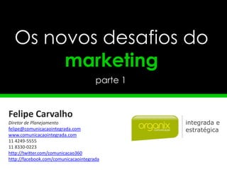 Os novos desafios do
       marketing
                                      parte 1


Felipe Carvalho
Diretor de Planejamento
felipe@comunicacaointegrada.com
www.comunicacaointegrada.com
11 4249-5555
11 8330-0223
http://twitter.com/comunicacao360
http://facebook.com/comunicacaointegrada
 