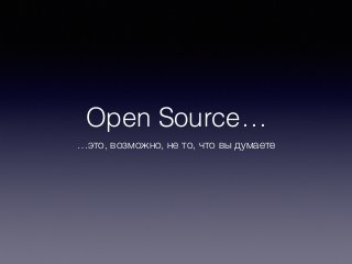 Open Source… 
…это, возможно, не то, что вы думаете 
 