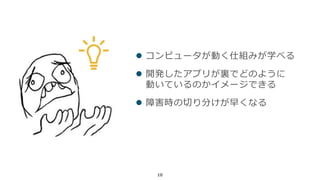 10
 コンピュータが動く仕組みが学べる
 開発したアプリが裏でどのように
動いているのかイメージできる
 障害時の切り分けが早くなる
 