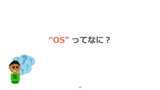13
“OS” ってなに？
 