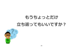 24
もうちょっとだけ
立ち返ってもいいですか？
 