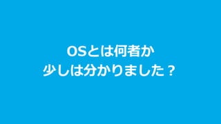OSとは何者か
少しは分かりました？
 