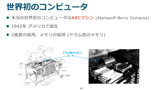 41
世界初のコンピュータ
 本当の世界初のコンピュータはABCマシン (Atanasoff-Berry Compute)
 1942年 アメリカで誕生
 2進数の採用、メモリの採用 (ドラム型のメモリ)
ドラム型のメモリ
 