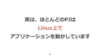 76
実は、ほとんどのPJは
Linux上で
アプリケーションを動かしています
 