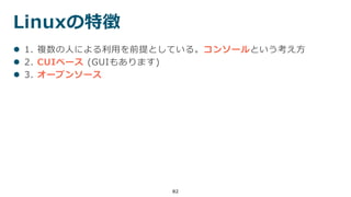 Linuxの特徴
82
 1. 複数の人による利用を前提としている。コンソールという考え方
 2. CUIベース (GUIもあります)
 3. オープンソース
 