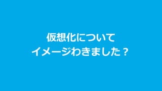 仮想化について
イメージわきました？
 
