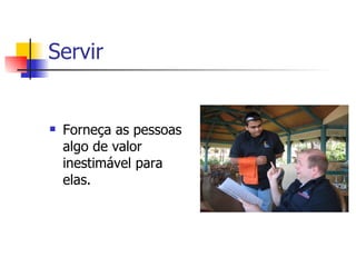 Servir  Forneça as pessoas algo de valor inestimável para elas.  