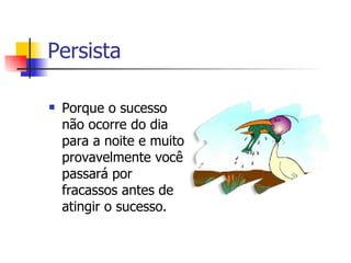 Persista  Porque o sucesso não ocorre do dia para a noite e muito provavelmente você passará por fracassos antes de atingir o sucesso.  