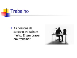 Trabalho  As pessoas de sucesso trabalham muito. E tem prazer em trabalhar.  