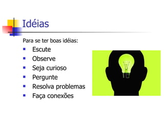 Idéias  Para se ter boas idéias: Escute Observe Seja curioso Pergunte Resolva problemas Faça conexões 