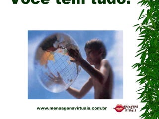 Você tem tudo!             www.mensagensvirtuais.com.br 