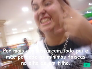 Por mais que disfarcem,todo pai e mãe percebe as mínimas faíscas no olho de um filho.   