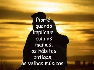 Pior é  quando implicam  com as manias, os hábitos antigos,  as velhas músicas.  