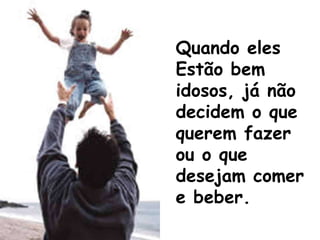 Quando eles  Estão bem idosos, já não decidem o que querem fazer  ou o que desejam comer e beber.   
