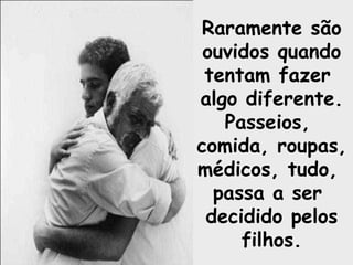 Raramente são ouvidos quando tentam fazer  algo diferente. Passeios,  comida, roupas,  médicos, tudo,  passa a ser  decidido pelos filhos. 