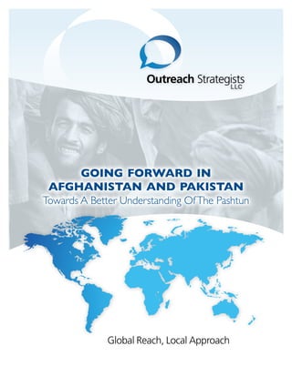 GOING FORWARD IN
 AFGHANISTAN AND PAKISTAN
Towards A Better Understanding Of The Pashtun




              Global Reach, Local Approach
 