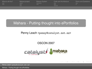 What is all this?         Mahara project    Mahara System   Code and Architecture   Demo and Questions




                    Mahara - Putting thought into ePortfolios

                            Penny Leach <penny@catalyst.net.nz>


                                             OSCON 2007




Penny Leach <penny@catalyst.net.nz>
Mahara - Putting thought into ePortfolios