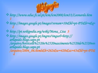 http://www.educ.fc.ul.pt/icm/icm2000/icm33/Leonardo.htm   1 http://images.google.pt/images?svnum=10&hl=pt-PT&lr=&q=a+ultima+ceia   2 http://pt.wikipedia.org/wiki/Mona_Lisa   3 http://images.google.pt/imgres?imgurl=http:// arliquido.blogs.sapo.pt /arquivo/botticelli%2520o%2520nascimento%2520de%2520venus.jpg&imgrefurl=http:// arliquido.blogs.sapo.pt /arquivo/2004_06.html&h=262&w=420&sz=43&hl=pt-PT&start=1&tbnid=1Iv73-JfTaGDqM:&tbnh=78&tbnw=125&prev=/images%3Fq%3Do%2Bnascimento%2Bde%2Bvenus%26svnum%3D10%26hl%3Dpt-PT%26lr%3D%26sa%3D   4 Webgrafia 