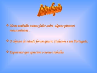 Neste trabalho vamos falar sobre  alguns pintores renascentistas . O objecto de estudo foram quatro Italianos e um Português. Esperemos que apreciem o nosso trabalho. Introdução 