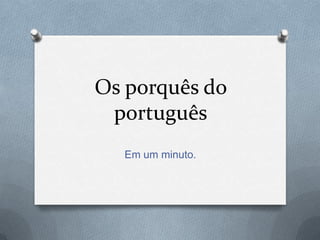 Os porquês do
 português
  Em um minuto.
 
