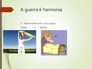 A guerra é harmonia
 Nada existira sem o seu oposto.
Saúde e doença
 