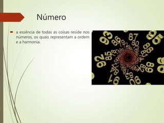 Número
 a essência de todas as coisas reside nos
números, os quais representam a ordem
e a harmonia.
 