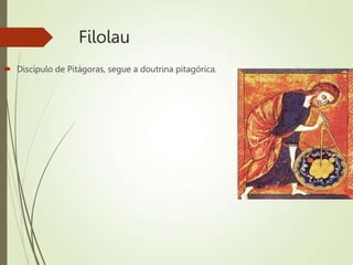 Filolau
 Discípulo de Pitágoras, segue a doutrina pitagórica.
 