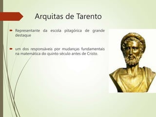 Arquitas de Tarento
 Representante da escola pitagórica de grande
destaque
 um dos responsáveis por mudanças fundamentais
na matemática do quinto século antes de Cristo.
 
