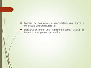  Aceitava de Parmênides a racionalidade que afirma a
existência e permanência do ser
 procurava encontrar uma maneira de tornar racional os
dados captados por nossos sentidos.
 
