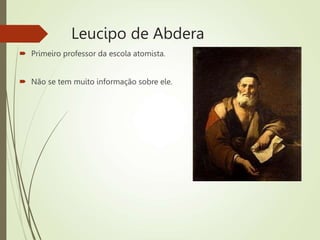 Leucipo de Abdera
 Primeiro professor da escola atomista.
 Não se tem muito informação sobre ele.
 