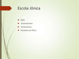 Escola Jônica
 Tales
 Anaximandro
 Anaxímenes
 Heráclito de Éfeso
 